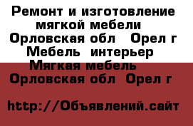 Ремонт и изготовление мягкой мебели - Орловская обл., Орел г. Мебель, интерьер » Мягкая мебель   . Орловская обл.,Орел г.